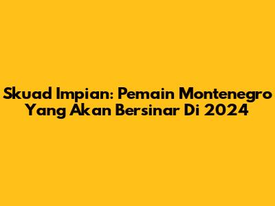 Skuad Impian: Pemain Montenegro Yang Akan Bersinar Di 2024