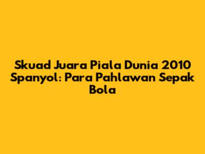 Skuad Juara Piala Dunia 2010 Spanyol: Para Pahlawan Sepak Bola