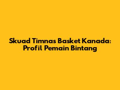 Skuad Timnas Basket Kanada: Profil Pemain Bintang