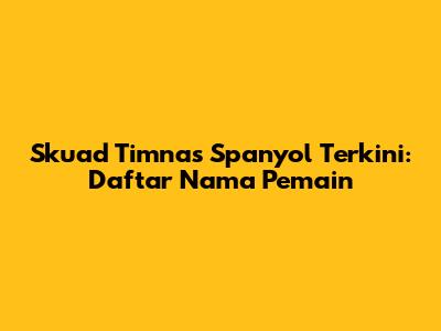 Skuad Timnas Spanyol Terkini: Daftar Nama Pemain