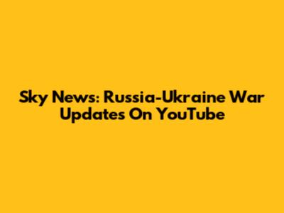 Sky News: Russia-Ukraine War Updates On YouTube