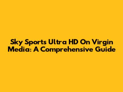 Sky Sports Ultra HD On Virgin Media: A Comprehensive Guide
