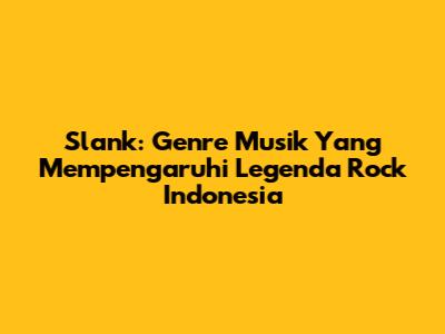Slank: Genre Musik Yang Mempengaruhi Legenda Rock Indonesia