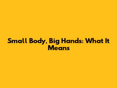 Small Body, Big Hands: What It Means