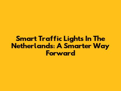Smart Traffic Lights In The Netherlands: A Smarter Way Forward