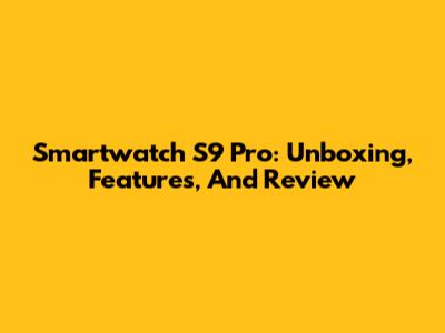 Smartwatch S9 Pro: Unboxing, Features, And Review