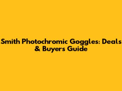 Smith Photochromic Goggles: Deals & Buyer's Guide