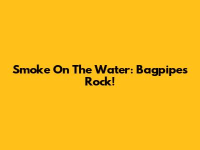 Smoke On The Water: Bagpipes Rock!