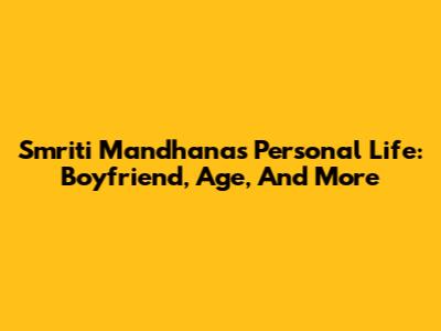 Smriti Mandhana's Personal Life: Boyfriend, Age, And More
