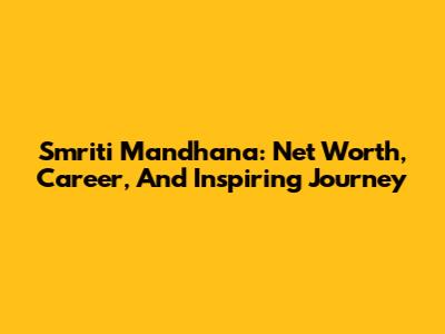 Smriti Mandhana: Net Worth, Career, And Inspiring Journey
