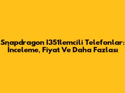 Snapdragon I351lemcili Telefonlar: İnceleme, Fiyat Ve Daha Fazlası