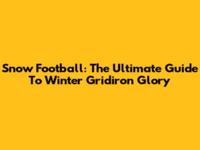 Snow Football: The Ultimate Guide To Winter Gridiron Glory