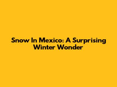 Snow In Mexico: A Surprising Winter Wonder