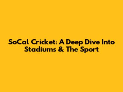 SoCal Cricket: A Deep Dive Into Stadiums & The Sport