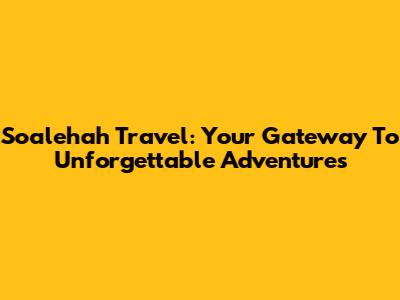 Soalehah Travel: Your Gateway To Unforgettable Adventures