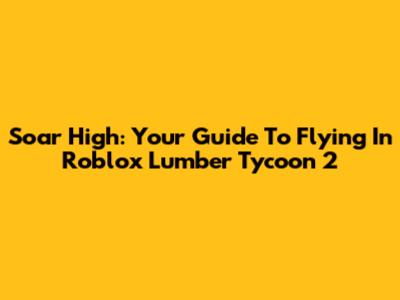 Soar High: Your Guide To Flying In Roblox Lumber Tycoon 2
