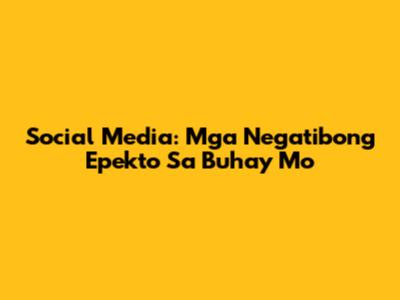 Social Media: Mga Negatibong Epekto Sa Buhay Mo