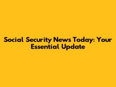 Social Security News Today: Your Essential Update