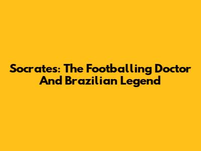 Socrates: The Footballing Doctor And Brazilian Legend
