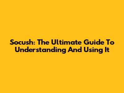 Socush: The Ultimate Guide To Understanding And Using It