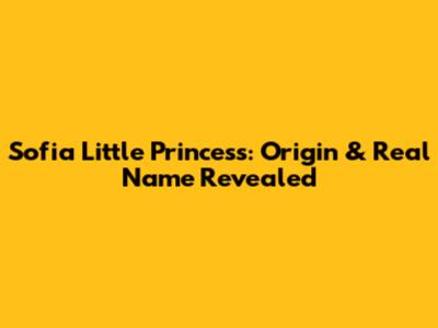 Sofia Little Princess: Origin & Real Name Revealed