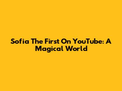 Sofia The First On YouTube: A Magical World