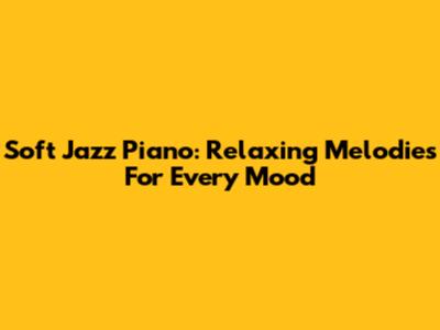 Soft Jazz Piano: Relaxing Melodies For Every Mood