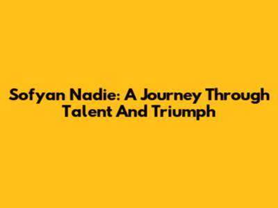 Sofyan Nadie: A Journey Through Talent And Triumph