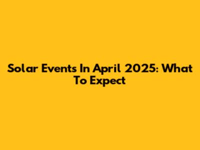 Solar Events In April 2025: What To Expect