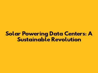 Solar Powering Data Centers: A Sustainable Revolution