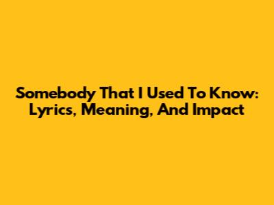Somebody That I Used To Know: Lyrics, Meaning, And Impact