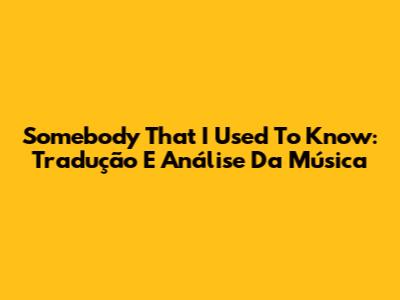 Somebody That I Used To Know: Tradução E Análise Da Música