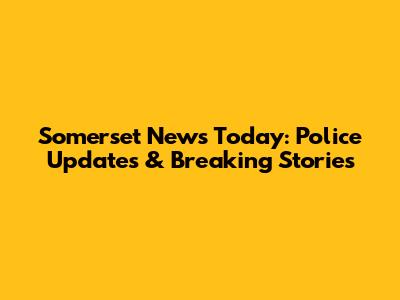 Somerset News Today: Police Updates & Breaking Stories