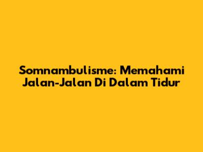 Somnambulisme: Memahami Jalan-Jalan Di Dalam Tidur