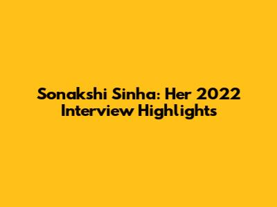 Sonakshi Sinha: Her 2022 Interview Highlights