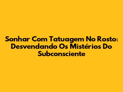 Sonhar Com Tatuagem No Rosto: Desvendando Os Mistérios Do Subconsciente