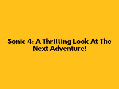 Sonic 4: A Thrilling Look At The Next Adventure!