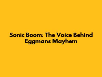 Sonic Boom: The Voice Behind Eggman's Mayhem