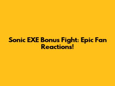 Sonic EXE Bonus Fight: Epic Fan Reactions!