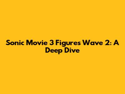 Sonic Movie 3 Figures Wave 2: A Deep Dive