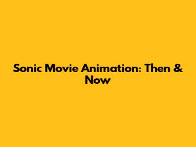 Sonic Movie Animation: Then & Now
