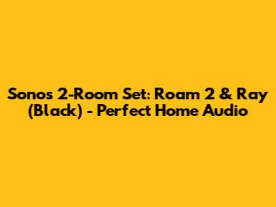 Sonos 2-Room Set: Roam 2 & Ray (Black) - Perfect Home Audio