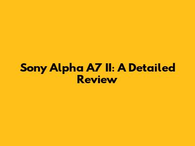 Sony Alpha A7 II: A Detailed Review