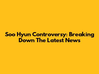 Soo Hyun Controversy: Breaking Down The Latest News