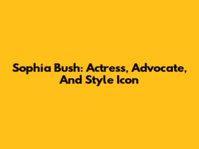 Sophia Bush: Actress, Advocate, And Style Icon