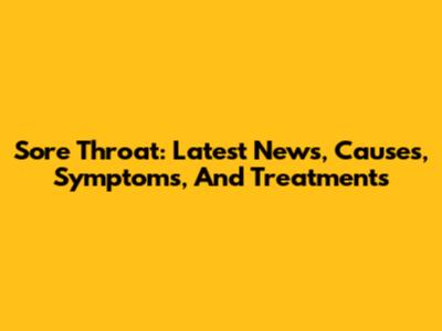 Sore Throat: Latest News, Causes, Symptoms, And Treatments