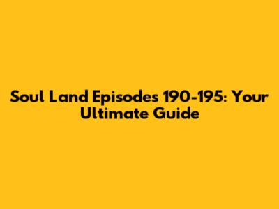 Soul Land Episodes 190-195: Your Ultimate Guide