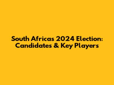 South Africa's 2024 Election: Candidates & Key Players