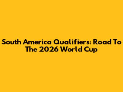 South America Qualifiers: Road To The 2026 World Cup