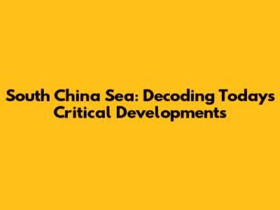 South China Sea: Decoding Today's Critical Developments